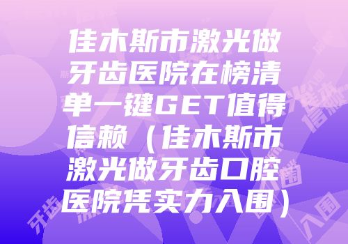 佳木斯市激光做牙齿医院在榜清单一键GET值得信赖（佳木斯市激光做牙齿口腔医院凭实力入围）