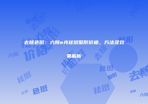 去除色斑：六院e光祛斑整形价格、方法及效果解析