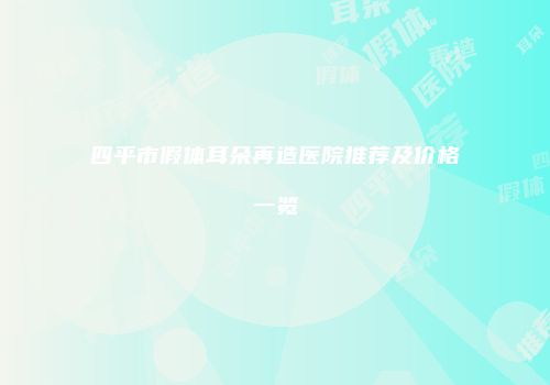 四平市假体耳朵再造医院推荐及价格一览