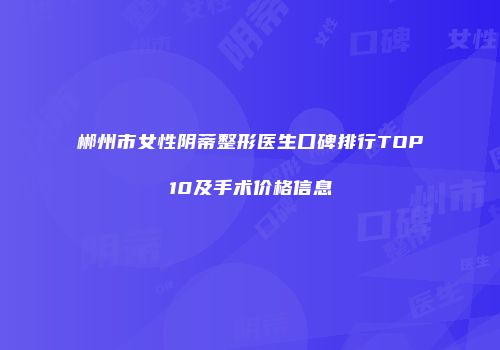 郴州市女性阴蒂整形医生口碑排行TOP10及手术价格信息