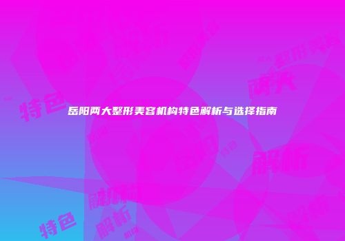 岳阳两大整形美容机构特色解析与选择指南