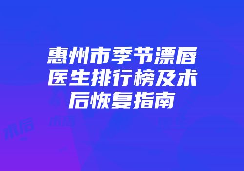惠州市季节漂唇医生排行榜及术后恢复指南