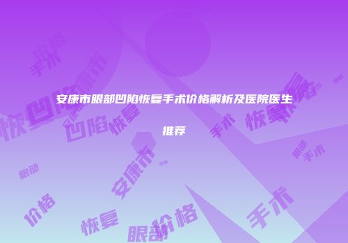 安康市眼部凹陷恢复手术价格解析及医院医生推荐