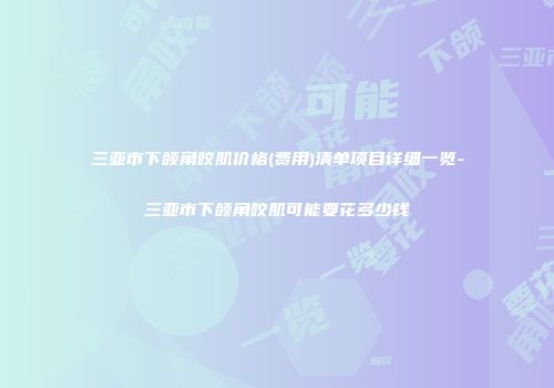 三亚市下颌角咬肌价格(费用)清单项目详细一览-三亚市下颌角咬肌可能要花多少钱
