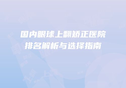 国内眼球上翻矫正医院排名解析与选择指南
