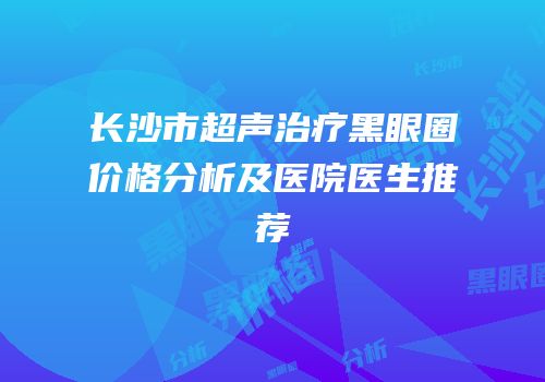 长沙市超声治疗黑眼圈价格分析及医院医生推荐
