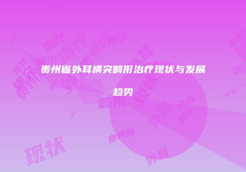 贵州省外耳横突畸形治疗现状与发展趋势