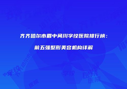 齐齐哈尔市眉中间川字纹医院排行榜：前五强整形美容机构详解