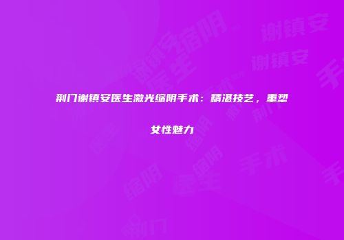 荆门谢镇安医生激光缩阴手术：精湛技艺，重塑女性魅力