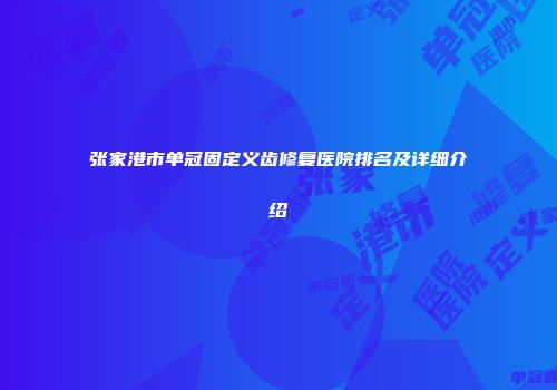 张家港市单冠固定义齿修复医院排名及详细介绍