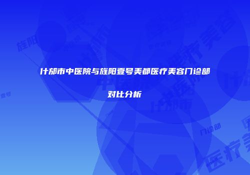 什邡市中医院与旌阳壹号美都医疗美容门诊部对比分析