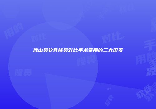 凉山鼻软骨隆鼻对比手术费用的三大因素