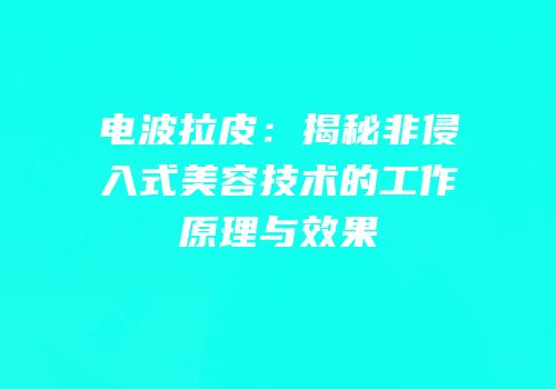 电波拉皮：揭秘非侵入式美容技术的工作原理与效果