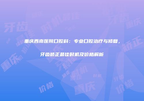 重庆西南医院口腔科：专业口腔治疗与修复，牙齿矫正最佳时机及价格解析