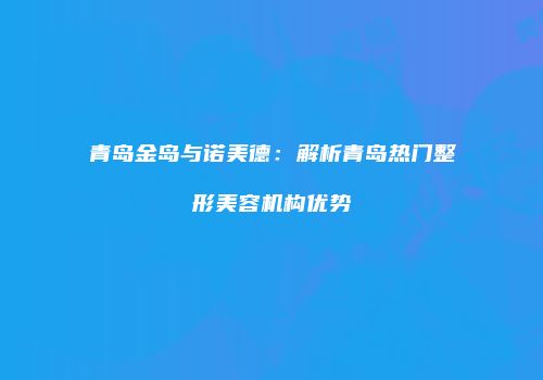 青岛金岛与诺美德：解析青岛热门整形美容机构优势
