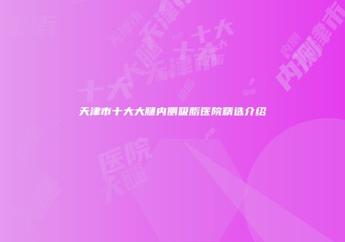 天津市十大大腿内侧吸脂医院精选介绍