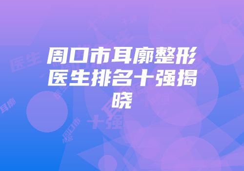 周口市耳廓整形医生排名十强揭晓