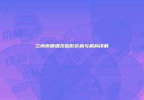兰州市精细改脸形价格与机构详解