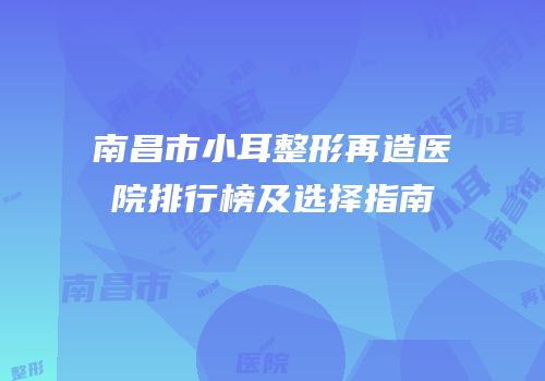 南昌市小耳整形再造医院排行榜及选择指南