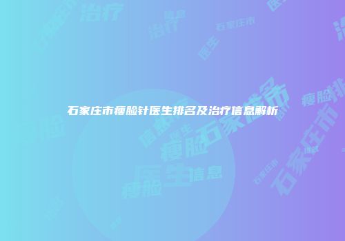 石家庄市瘦脸针医生排名及治疗信息解析