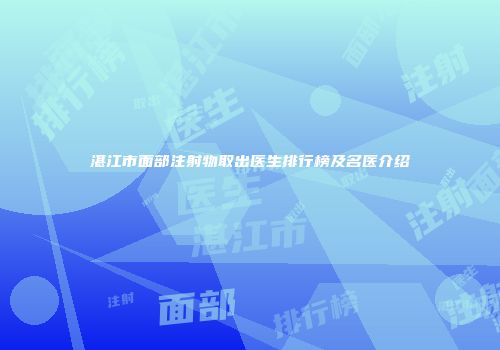 湛江市面部注射物取出医生排行榜及名医介绍