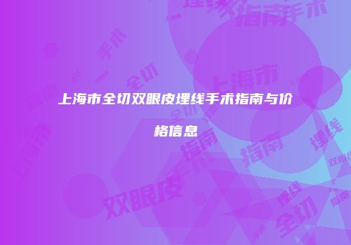 上海市全切双眼皮埋线手术指南与价格信息
