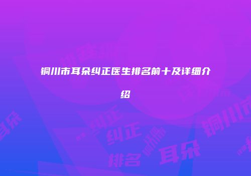 铜川市耳朵纠正医生排名前十及详细介绍