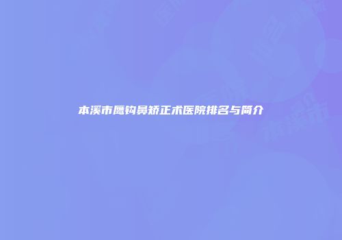 本溪市鹰钩鼻矫正术医院排名与简介