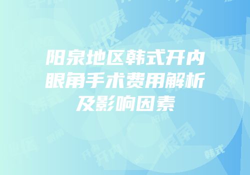 阳泉地区韩式开内眼角手术费用解析及影响因素
