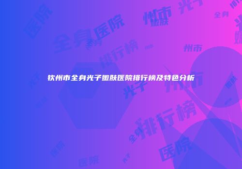 钦州市全身光子嫩肤医院排行榜及特色分析