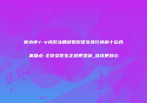 衡水市Y-V成形法眉部整形医生排行榜前十位合集盘点-王敬娈医生正规更靠谱_选择更放心
