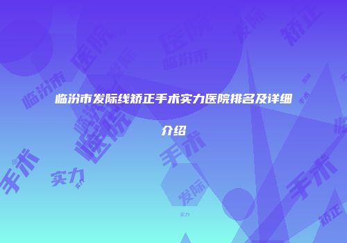 临汾市发际线矫正手术实力医院排名及详细介绍