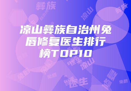 凉山彝族自治州兔唇修复医生排行榜TOP10