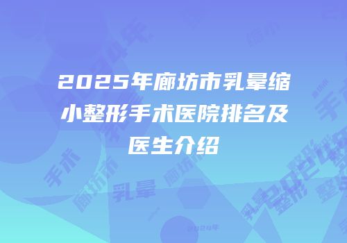 2025年廊坊市乳晕缩小整形手术医院排名及医生介绍