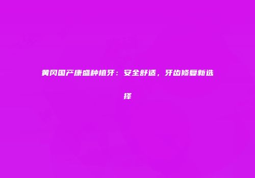 黄冈国产康盛种植牙：安全舒适，牙齿修复新选择