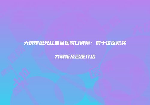 大庆市激光红血丝医院口碑榜：前十位医院实力解析及名医介绍
