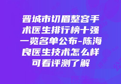 晋城市切眉整容手术医生排行榜十强一览名单公布-陈海良医生技术怎么样可看评测了解