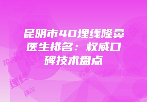 昆明市4D埋线隆鼻医生排名：权威口碑技术盘点