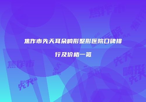 焦作市先天耳朵畸形整形医院口碑排行及价格一览