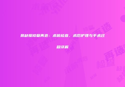 鼻缺损修复再造：术前检查、术后护理与手术过程详解