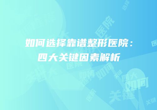 如何选择靠谱整形医院：四大关键因素解析
