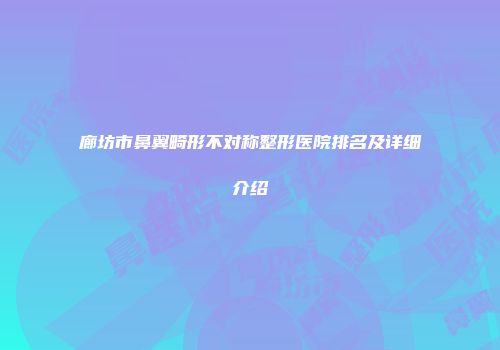 廊坊市鼻翼畸形不对称整形医院排名及详细介绍