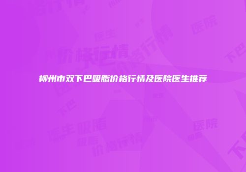 柳州市双下巴吸脂价格行情及医院医生推荐