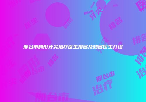 邢台市畸形牙尖治疗医生排名及知名医生介绍