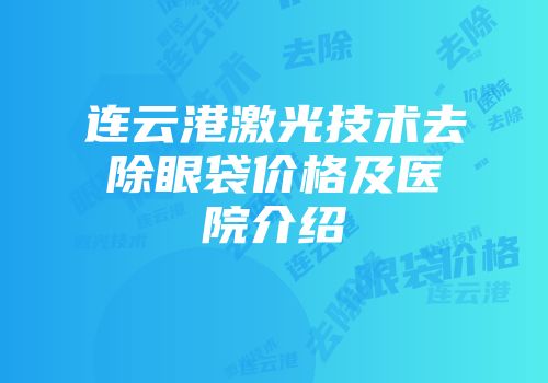 连云港激光技术去除眼袋价格及医院介绍