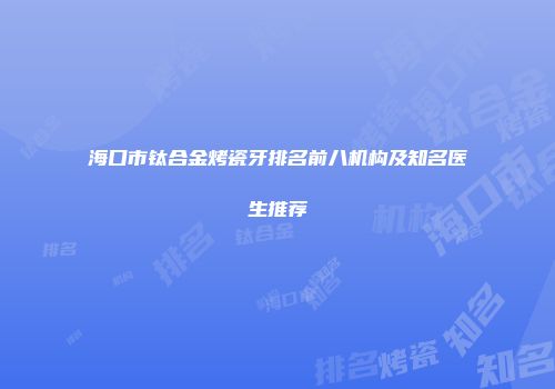 海口市钛合金烤瓷牙排名前八机构及知名医生推荐