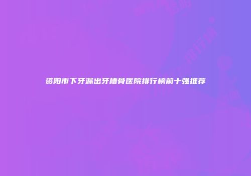 资阳市下牙漏出牙槽骨医院排行榜前十强推荐