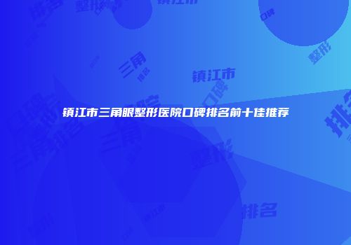 镇江市三角眼整形医院口碑排名前十佳推荐