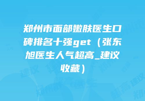 郑州市面部嫩肤医生口碑排名十强get（张东旭医生人气超高_建议收藏）