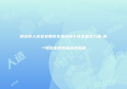 阳泉市人造处女膜医生排名榜十强全是实力派-靳一恒医生收费标准现揭晓